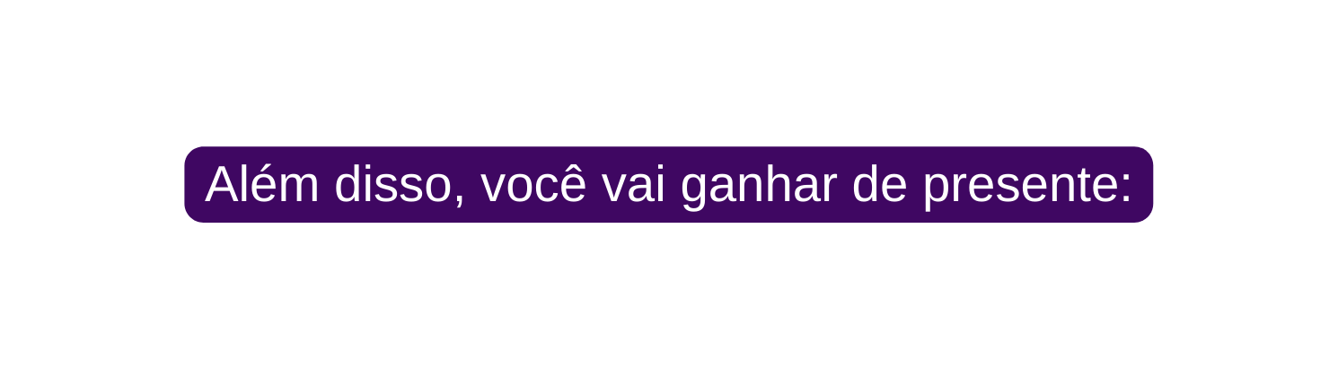 Além disso você vai ganhar de presente