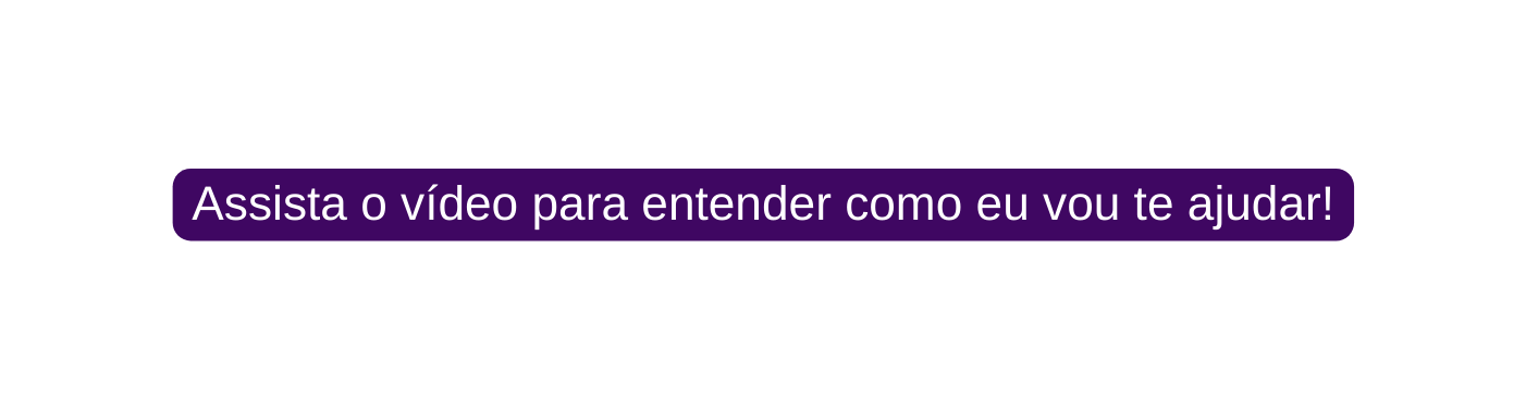 Assista o vídeo para entender como eu vou te ajudar